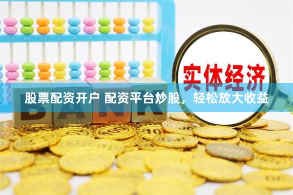 股票配资开户 配资平台炒股，轻松放大收益