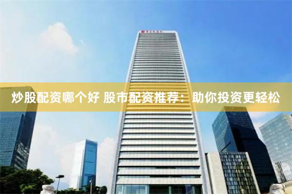 炒股配资哪个好 股市配资推荐：助你投资更轻松