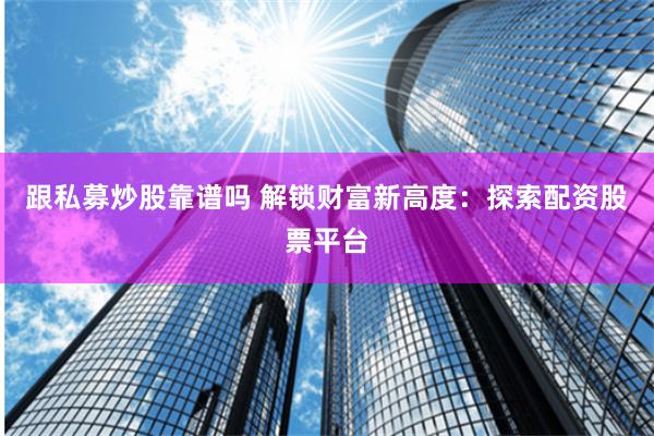 跟私募炒股靠谱吗 解锁财富新高度：探索配资股票平台