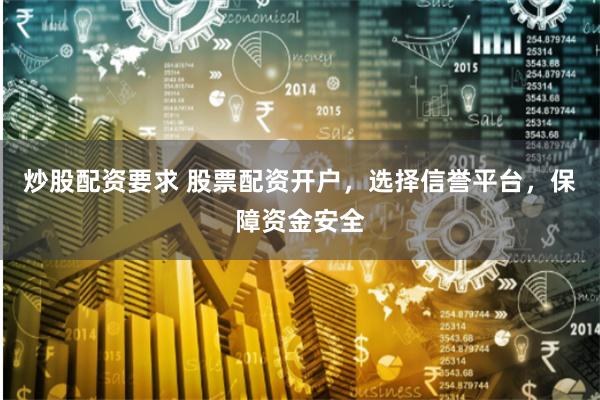 炒股配资要求 股票配资开户，选择信誉平台，保障资金安全