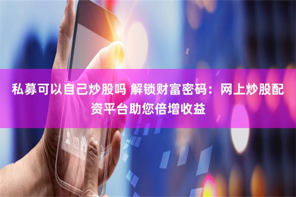 私募可以自己炒股吗 解锁财富密码：网上炒股配资平台助您倍增收益