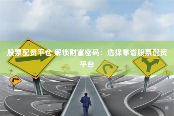 股票配资平仓 解锁财富密码：选择靠谱股票配资平台