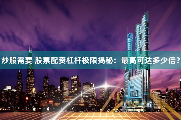 炒股需要 股票配资杠杆极限揭秘：最高可达多少倍？