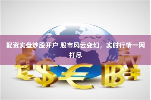 配资实盘炒股开户 股市风云变幻，实时行情一网打尽