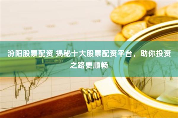 汾阳股票配资 揭秘十大股票配资平台，助你投资之路更顺畅