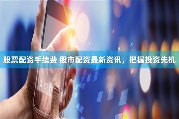 股票配资手续费 股市配资最新资讯，把握投资先机