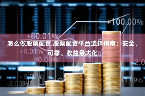 怎么做股票配资 股票配资平台选择指南：安全、可靠、收益最大化