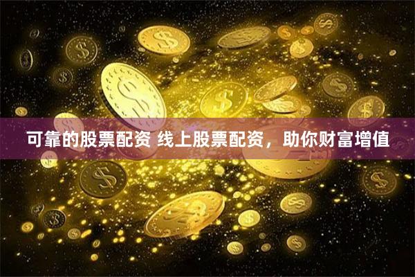 可靠的股票配资 线上股票配资，助你财富增值
