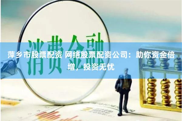 萍乡市股票配资 网络股票配资公司：助你资金倍增，投资无忧