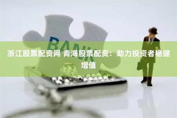 浙江股票配资网 青海股票配资：助力投资者稳健增值
