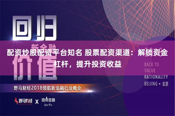 配资炒股配资平台知名 股票配资渠道：解锁资金杠杆，提升投资收益