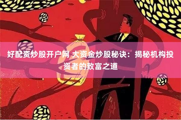 好配资炒股开户网 大资金炒股秘诀：揭秘机构投资者的致富之道