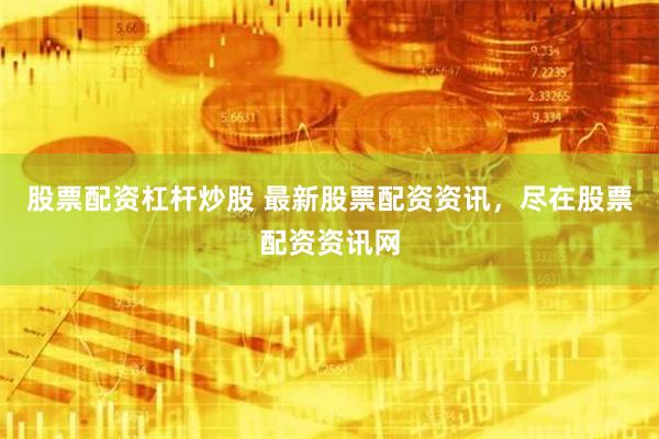股票配资杠杆炒股 最新股票配资资讯，尽在股票配资资讯网