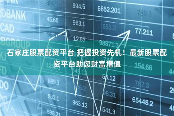 石家庄股票配资平台 把握投资先机！最新股票配资平台助您财富增值