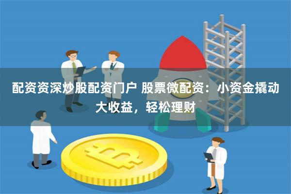 配资资深炒股配资门户 股票微配资：小资金撬动大收益，轻松理财