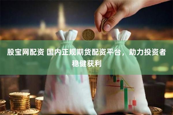 股宝网配资 国内正规期货配资平台，助力投资者稳健获利