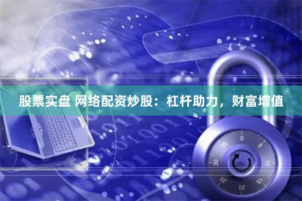 股票实盘 网络配资炒股：杠杆助力，财富增值