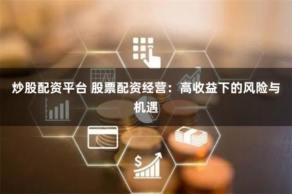 炒股配资平台 股票配资经营：高收益下的风险与机遇