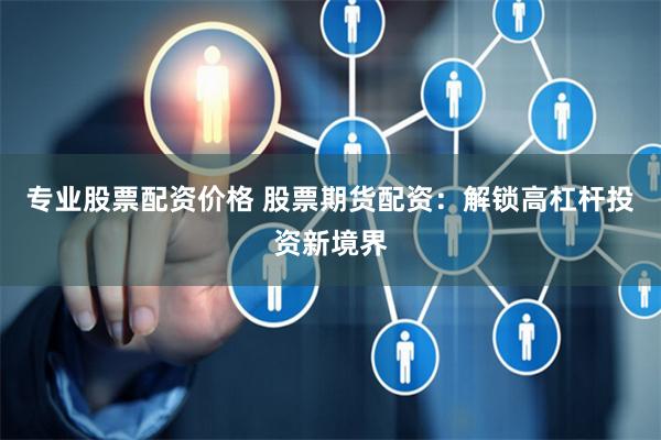专业股票配资价格 股票期货配资：解锁高杠杆投资新境界