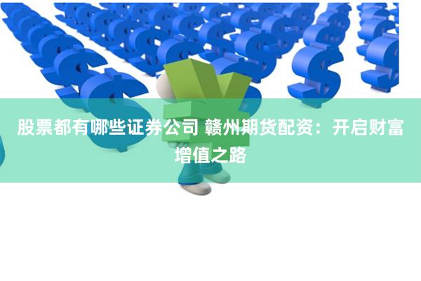 股票都有哪些证券公司 赣州期货配资：开启财富增值之路