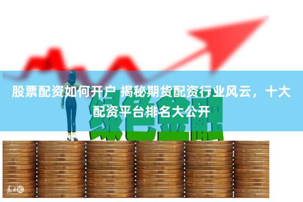 股票配资如何开户 揭秘期货配资行业风云，十大配资平台排名大公开