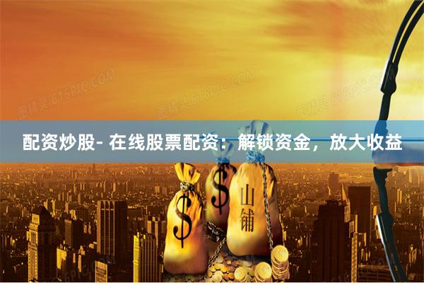 配资炒股- 在线股票配资：解锁资金，放大收益