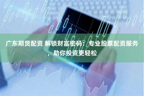 广东期货配资 解锁财富密码：专业股票配资服务，助你投资更轻松