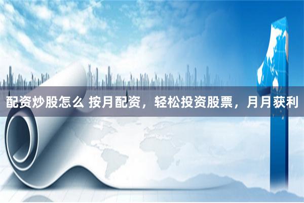 配资炒股怎么 按月配资，轻松投资股票，月月获利