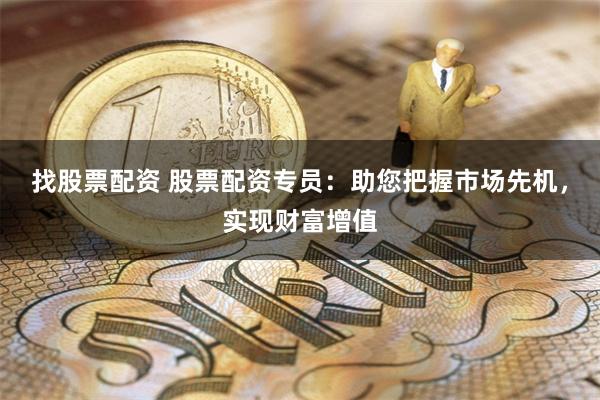 找股票配资 股票配资专员：助您把握市场先机，实现财富增值