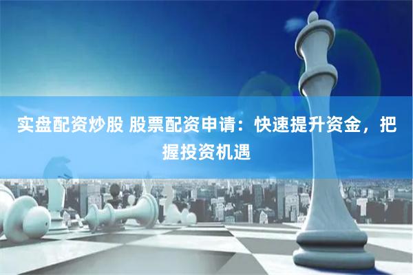 实盘配资炒股 股票配资申请：快速提升资金，把握投资机遇