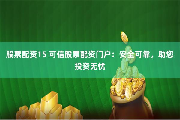 股票配资15 可信股票配资门户：安全可靠，助您投资无忧