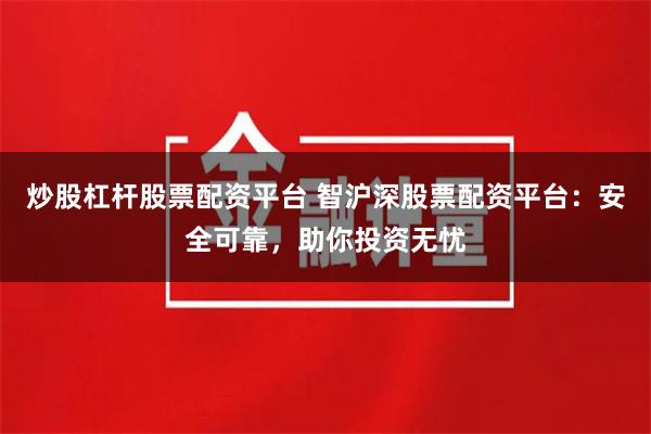 炒股杠杆股票配资平台 智沪深股票配资平台：安全可靠，助你投资无忧