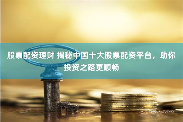 股票配资理财 揭秘中国十大股票配资平台，助你投资之路更顺畅