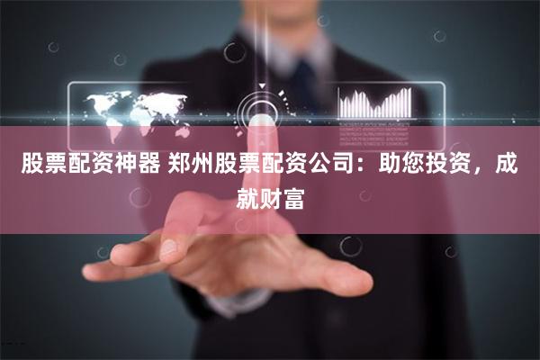 股票配资神器 郑州股票配资公司：助您投资，成就财富