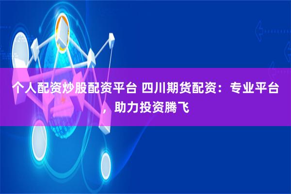 个人配资炒股配资平台 四川期货配资：专业平台，助力投资腾飞