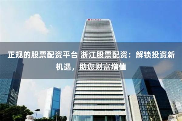 正规的股票配资平台 浙江股票配资：解锁投资新机遇，助您财富增值