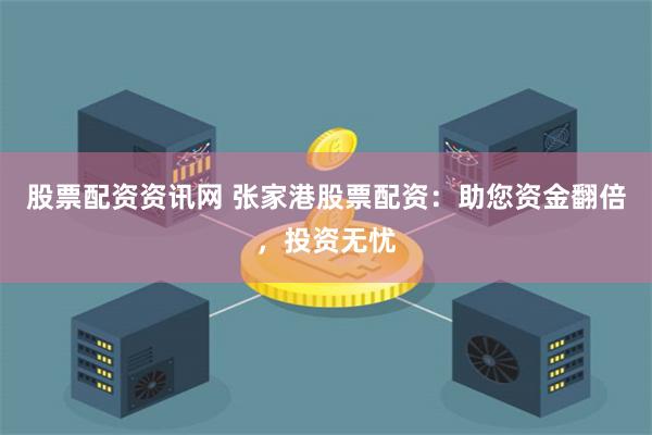 股票配资资讯网 张家港股票配资：助您资金翻倍，投资无忧