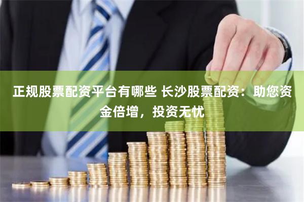 正规股票配资平台有哪些 长沙股票配资：助您资金倍增，投资无忧
