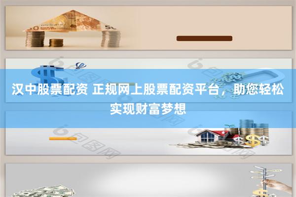 汉中股票配资 正规网上股票配资平台，助您轻松实现财富梦想