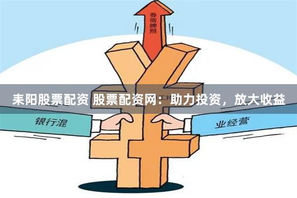 耒阳股票配资 股票配资网：助力投资，放大收益