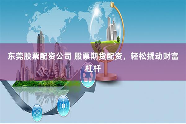 东莞股票配资公司 股票期货配资，轻松撬动财富杠杆