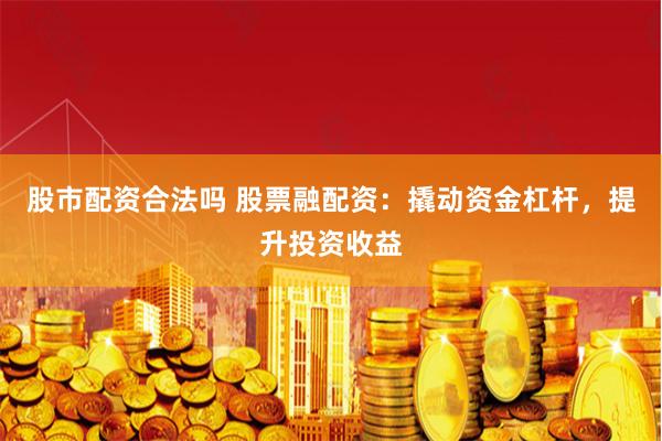股市配资合法吗 股票融配资：撬动资金杠杆，提升投资收益