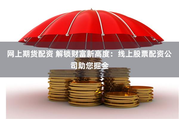 网上期货配资 解锁财富新高度：线上股票配资公司助您掘金