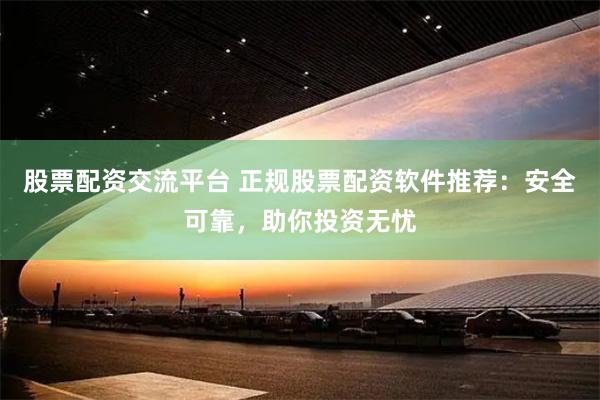 股票配资交流平台 正规股票配资软件推荐：安全可靠，助你投资无忧