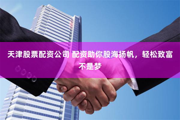天津股票配资公司 配资助你股海扬帆，轻松致富不是梦
