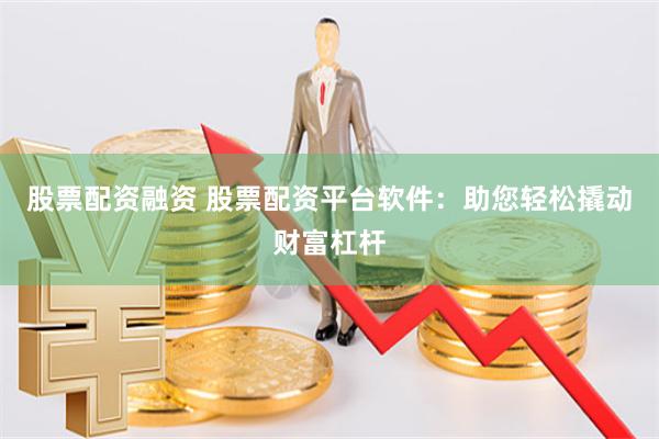 股票配资融资 股票配资平台软件：助您轻松撬动财富杠杆