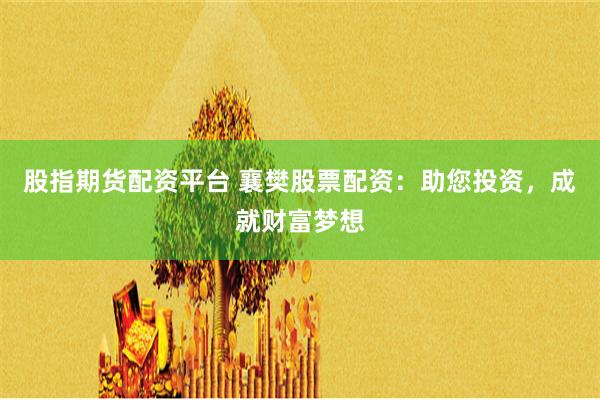 股指期货配资平台 襄樊股票配资：助您投资，成就财富梦想