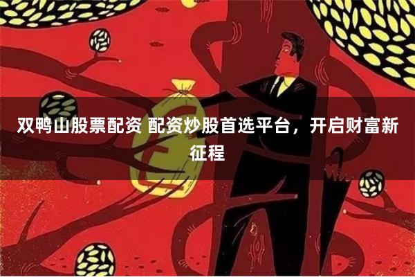 双鸭山股票配资 配资炒股首选平台，开启财富新征程